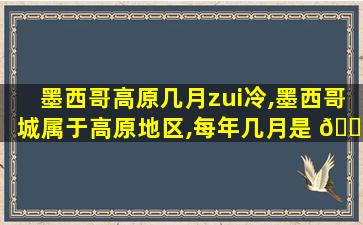 墨西哥高原几月zui
冷,墨西哥城属于高原地区,每年几月是 🕷 zui
冷的呢